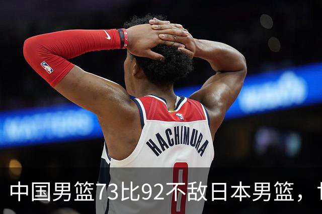 中国男篮73比92不敌日本男篮，世预赛出线存变数