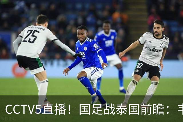 CCTV5直播！国足战泰国前瞻：韦7张9再联手，拜合拉木挑重担