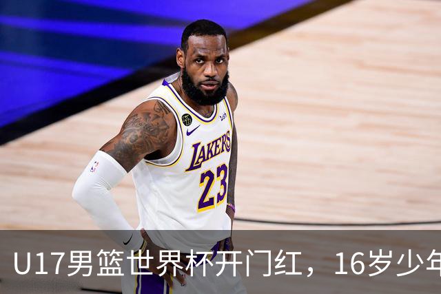 U17男篮世界杯开门红，16岁少年比肩王俊杰？下场将迎欧洲劲旅大考